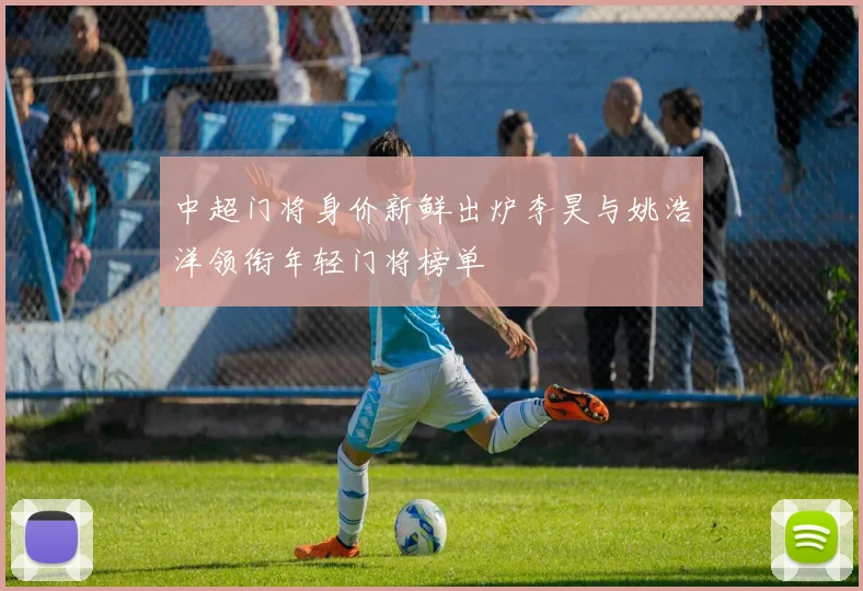 中超门将身价新鲜出炉李昊与姚浩洋领衔年轻门将榜单