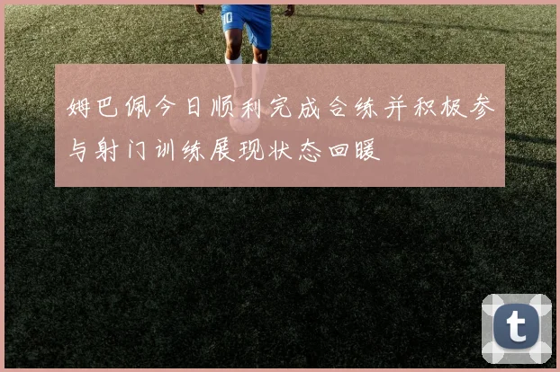 姆巴佩今日顺利完成合练并积极参与射门训练展现状态回暖