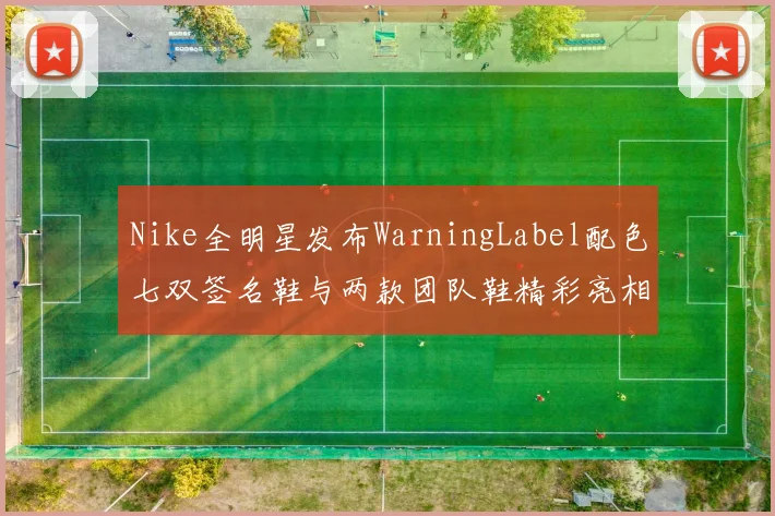Nike全明星发布WarningLabel配色七双签名鞋与两款团队鞋精彩亮相