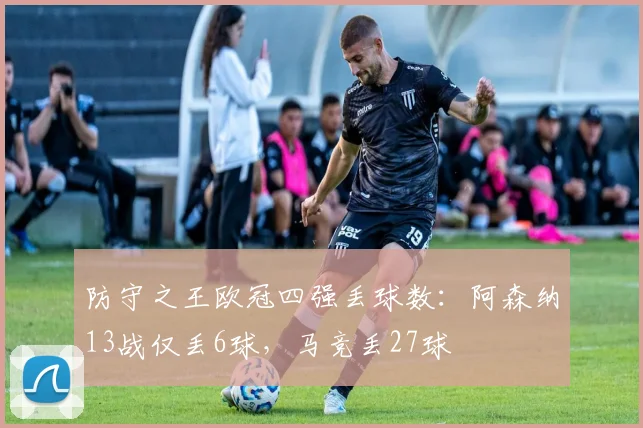 防守之王欧冠四强丢球数：阿森纳13战仅丢6球，马竞丢27球