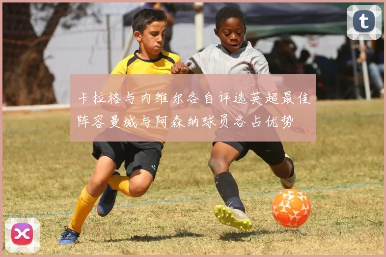 卡拉格与内维尔各自评选英超最佳阵容曼城与阿森纳球员各占优势