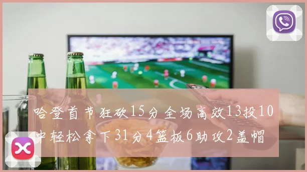 哈登首节狂砍15分全场高效13投10中轻松拿下31分4篮板6助攻2盖帽