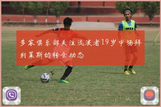 多家俱乐部关注流浪者19岁中场拜利莱斯的转会动态