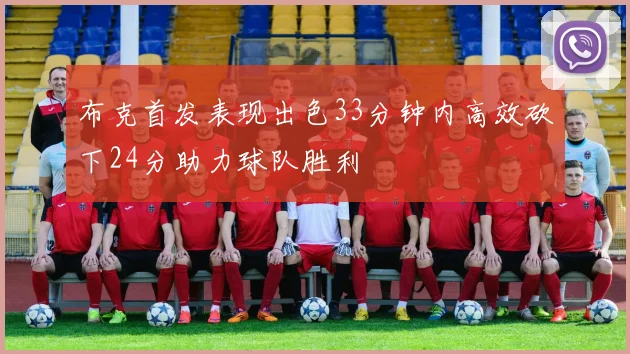 布克首发表现出色33分钟内高效砍下24分助力球队胜利