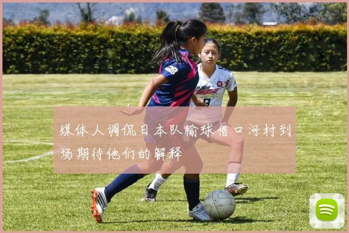 媒体人调侃日本队输球借口河村到场期待他们的解释