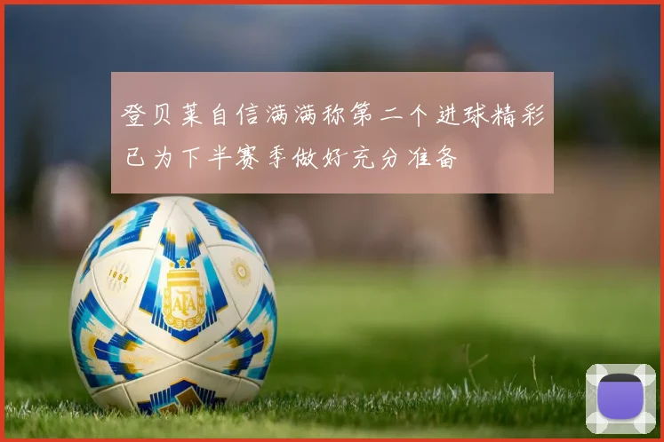 登贝莱自信满满称第二个进球精彩已为下半赛季做好充分准备