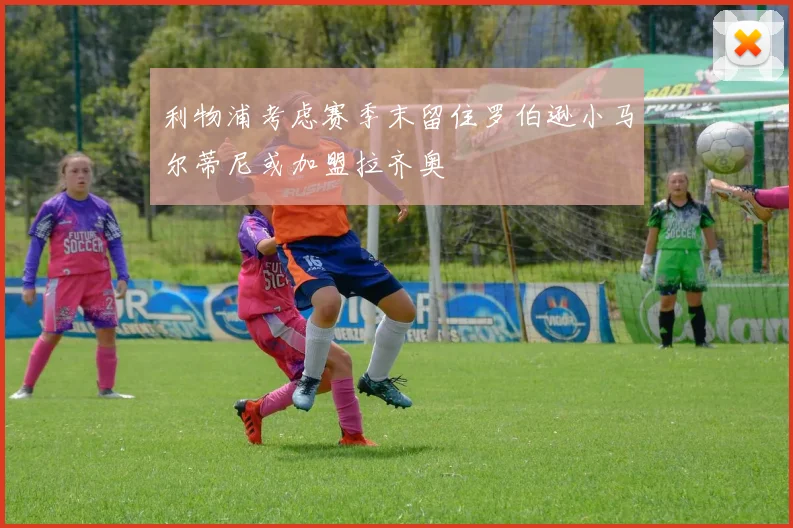 利物浦考虑赛季末留住罗伯逊小马尔蒂尼或加盟拉齐奥