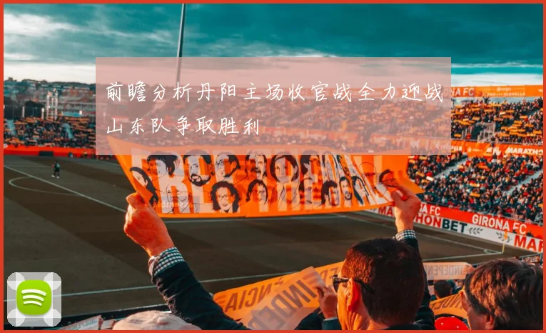 前瞻分析丹阳主场收官战全力迎战山东队争取胜利