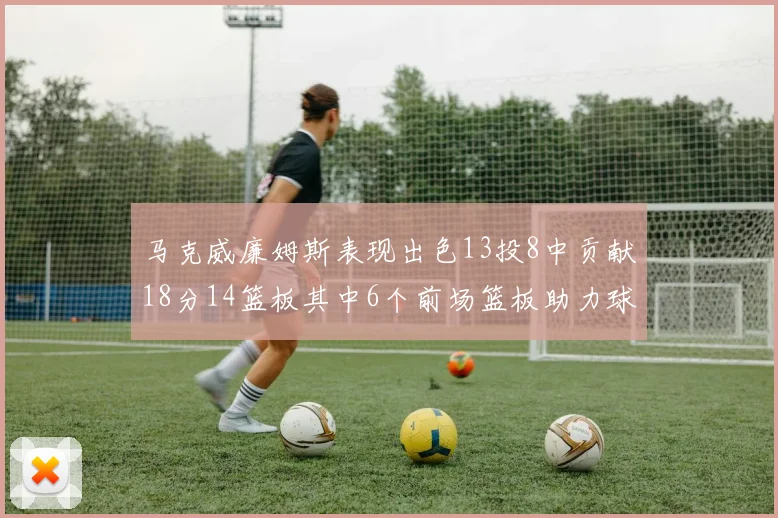 马克威廉姆斯表现出色13投8中贡献18分14篮板其中6个前场篮板助力球队