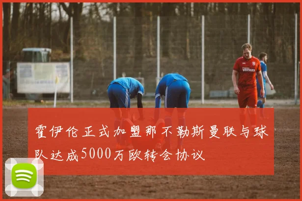 霍伊伦正式加盟那不勒斯曼联与球队达成5000万欧转会协议