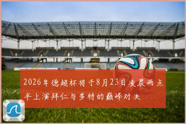 2026年德超杯将于8月23日凌晨两点半上演拜仁与多特的巅峰对决
