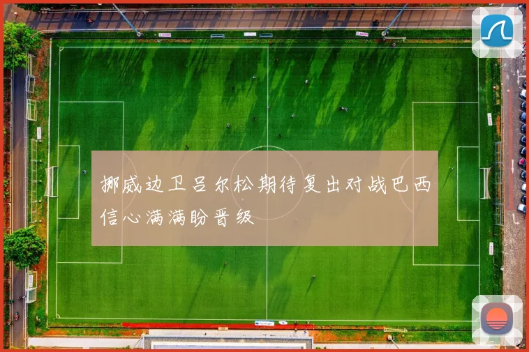 挪威边卫吕尔松期待复出对战巴西信心满满盼晋级