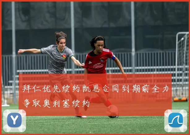 拜仁优先续约凯恩合同到期前全力争取奥利塞续约