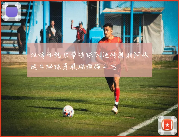 拉梅洛鲍尔带领球队逆转胜利阿根廷年轻球员展现顽强斗志