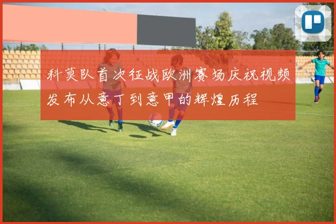 科莫队首次征战欧洲赛场庆祝视频发布从意丁到意甲的辉煌历程