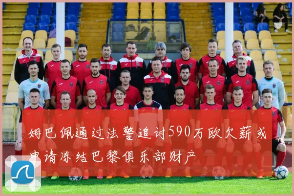 姆巴佩通过法警追讨590万欧欠薪或申请冻结巴黎俱乐部财产