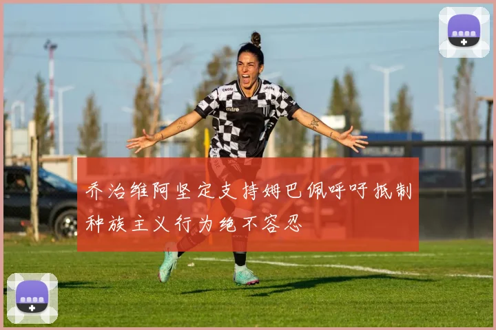 乔治维阿坚定支持姆巴佩呼吁抵制种族主义行为绝不容忍