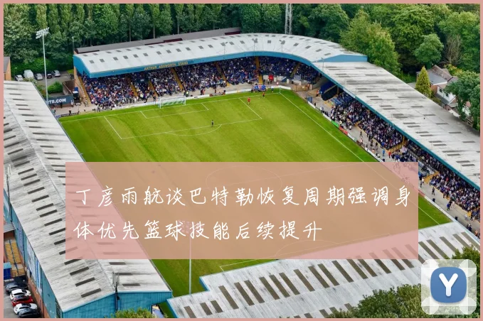 丁彦雨航谈巴特勒恢复周期强调身体优先篮球技能后续提升