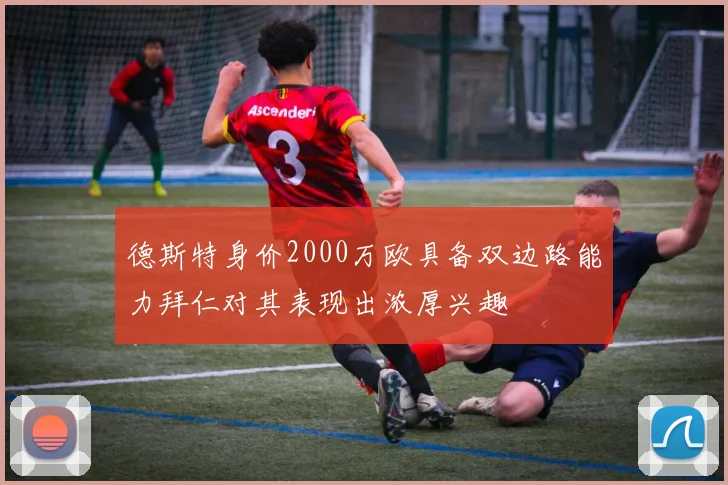 德斯特身价2000万欧具备双边路能力拜仁对其表现出浓厚兴趣