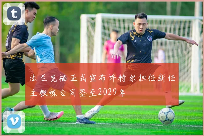 法兰克福正式宣布许特尔担任新任主教练合同签至2029年