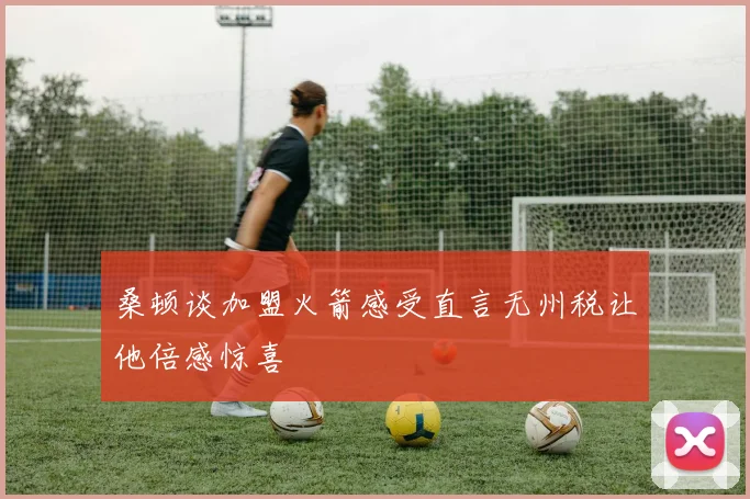桑顿谈加盟火箭感受直言无州税让他倍感惊喜