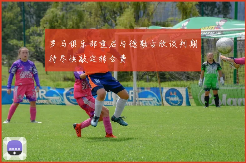 罗马俱乐部重启与德勒古欣谈判期待尽快敲定转会费