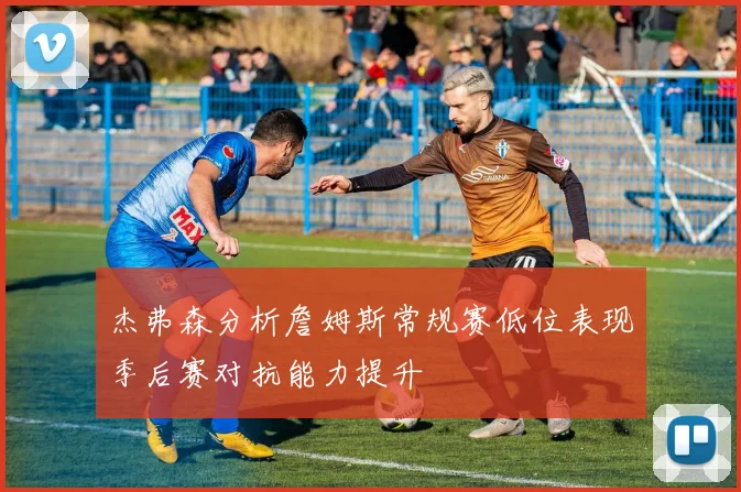 杰弗森分析詹姆斯常规赛低位表现季后赛对抗能力提升