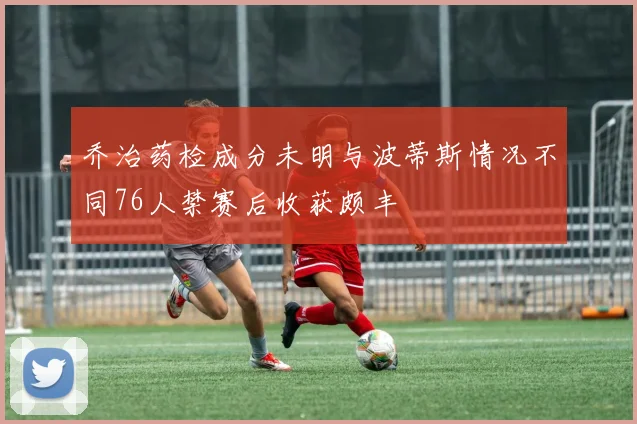 乔治药检成分未明与波蒂斯情况不同76人禁赛后收获颇丰