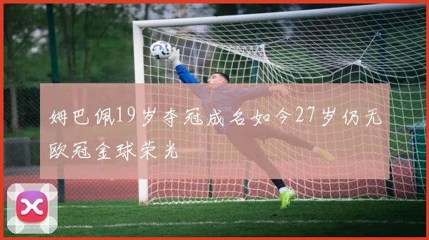 姆巴佩19岁夺冠成名如今27岁仍无欧冠金球荣光
