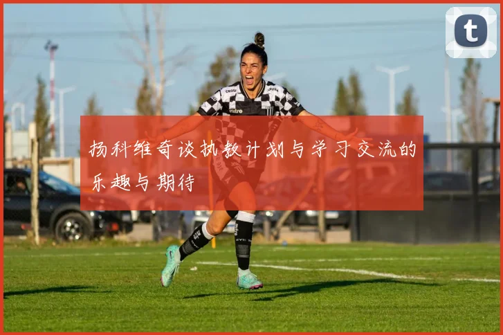扬科维奇谈执教计划与学习交流的乐趣与期待