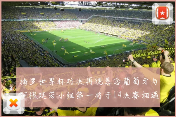 梅罗世界杯对决再现悬念葡萄牙与阿根廷若小组第一将于14决赛相遇