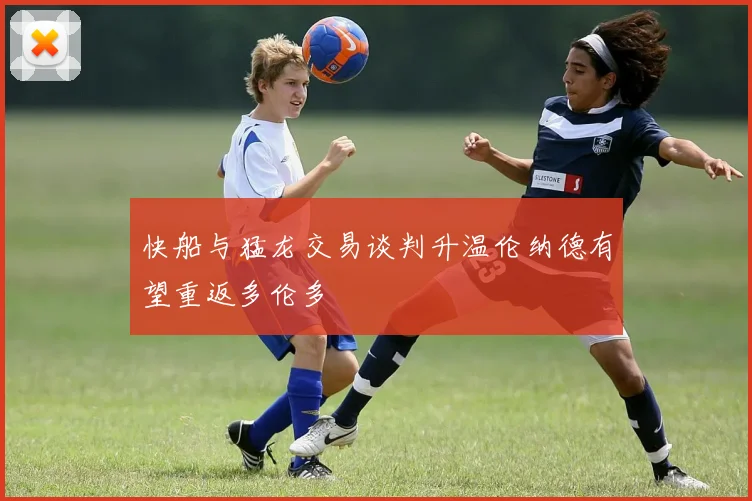 快船与猛龙交易谈判升温伦纳德有望重返多伦多